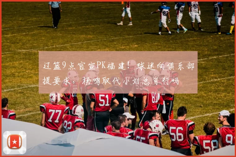 辽篮9点官宣PK福建！球迷向俱乐部提要求，杨鸣取代小刘总可行吗