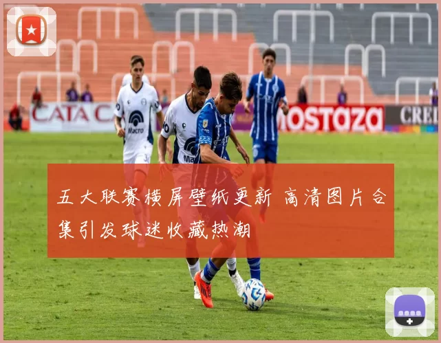 五大联赛横屏壁纸更新 高清图片合集引发球迷收藏热潮