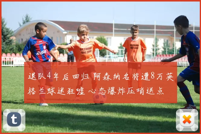 退队4年后回归 阿森纳名将遭8万英格兰球迷狂嘘 心态爆炸压哨送点