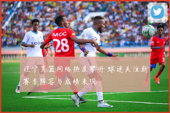 辽宁男篮网络热度攀升 球迷关注新赛季阵容与成绩表现