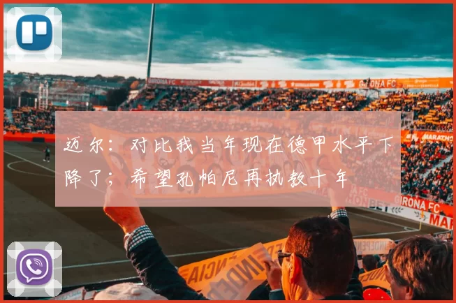 迈尔：对比我当年现在德甲水平下降了；希望孔帕尼再执教十年