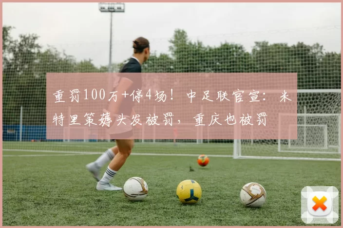 重罚100万+停4场！中足联官宣：米特里策薅头发被罚，重庆也被罚