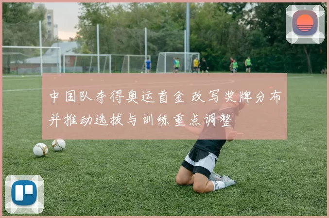 中国队夺得奥运首金 改写奖牌分布并推动选拔与训练重点调整