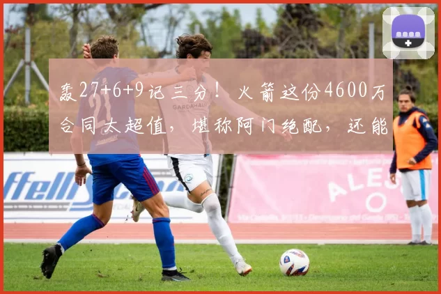 轰27+6+9记三分！火箭这份4600万合同太超值，堪称阿门绝配，还能再用2年