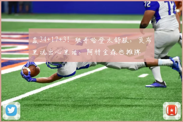 轰34+17+3！联手哈登太舒服，莫布里说出心里话，阿特金森也摊牌