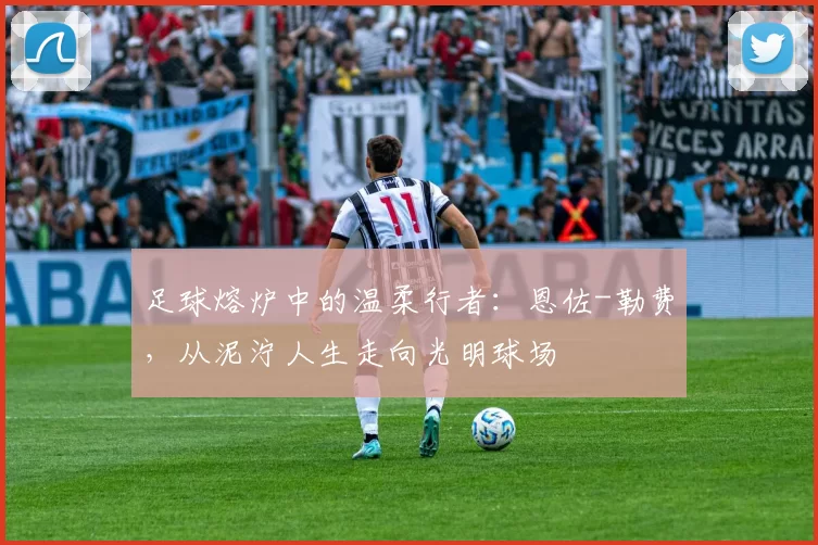 足球熔炉中的温柔行者：恩佐-勒费，从泥泞人生走向光明球场