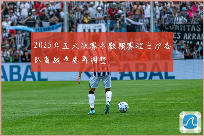 2025年五大联赛冬歇期赛程出炉各队备战节奏再调整