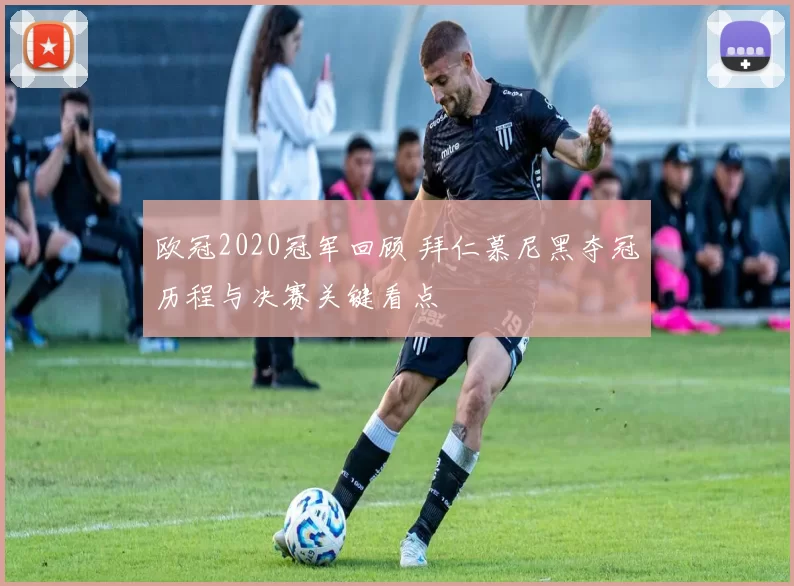 欧冠2020冠军回顾 拜仁慕尼黑夺冠历程与决赛关键看点