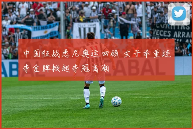 中国征战悉尼奥运回顾 女子举重连夺金牌掀起夺冠高潮