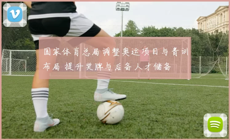 国家体育总局调整奥运项目与青训布局 提升奖牌与后备人才储备