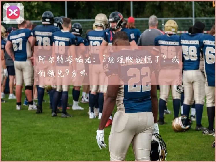 阿尔特塔喊话：2场连败就慌了？我们领先9分呢