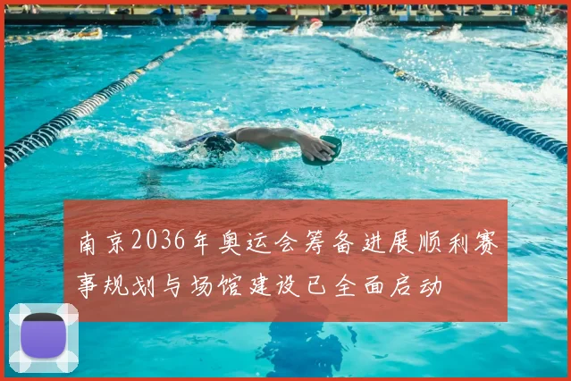 南京2036年奥运会筹备进展顺利赛事规划与场馆建设已全面启动
