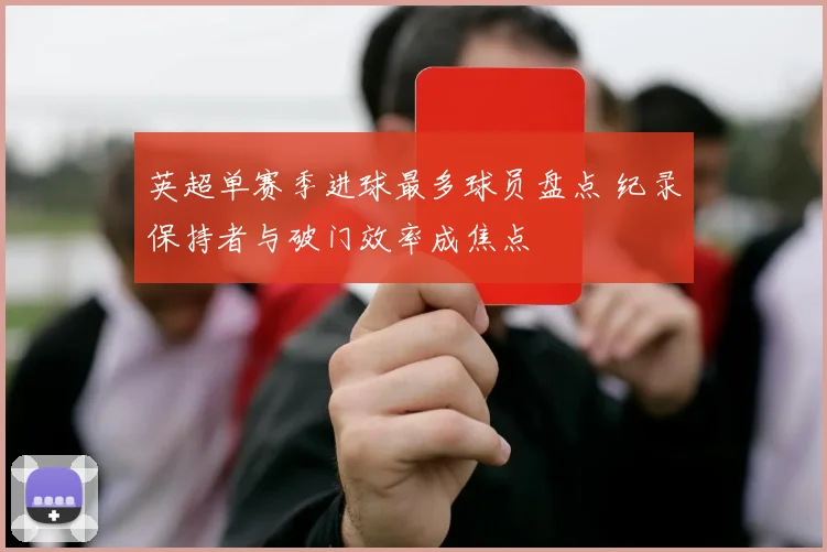 英超单赛季进球最多球员盘点 纪录保持者与破门效率成焦点