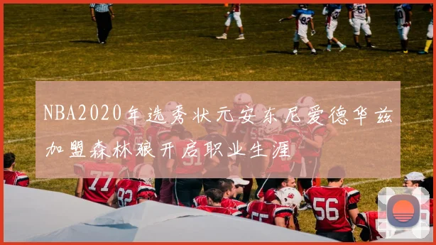 NBA2020年选秀状元安东尼爱德华兹加盟森林狼开启职业生涯