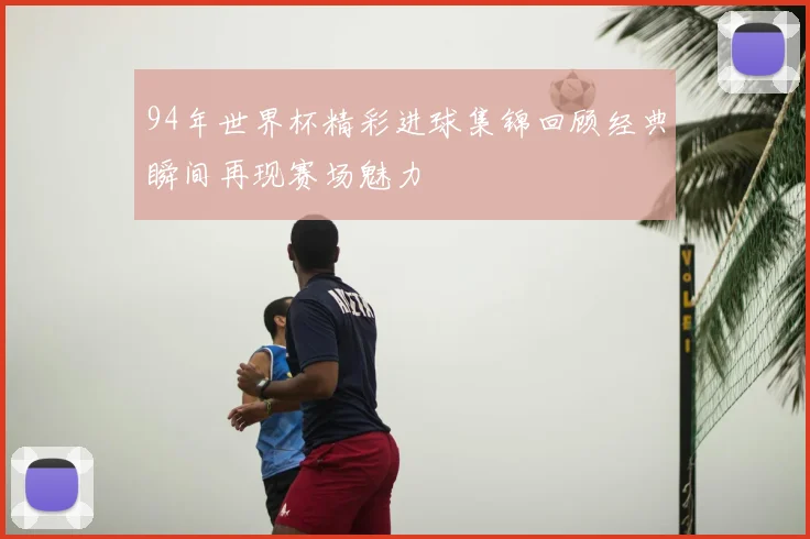 94年世界杯精彩进球集锦回顾经典瞬间再现赛场魅力