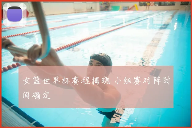 女篮世界杯赛程揭晓 小组赛对阵时间确定