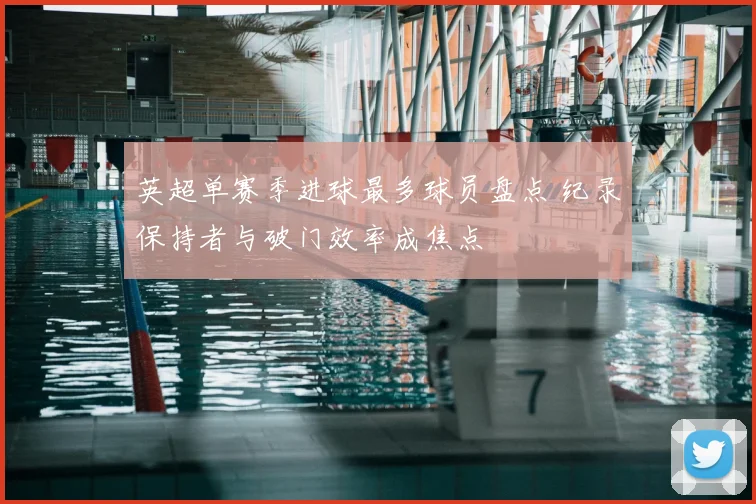 英超单赛季进球最多球员盘点 纪录保持者与破门效率成焦点