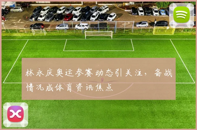 林永庆奥运参赛动态引关注,备战情况成体育资讯焦点