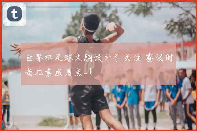 世界杯足球文胸设计引关注 赛场时尚元素成看点_1
