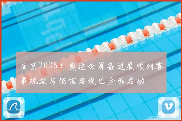 南京2036年奥运会筹备进展顺利赛事规划与场馆建设已全面启动