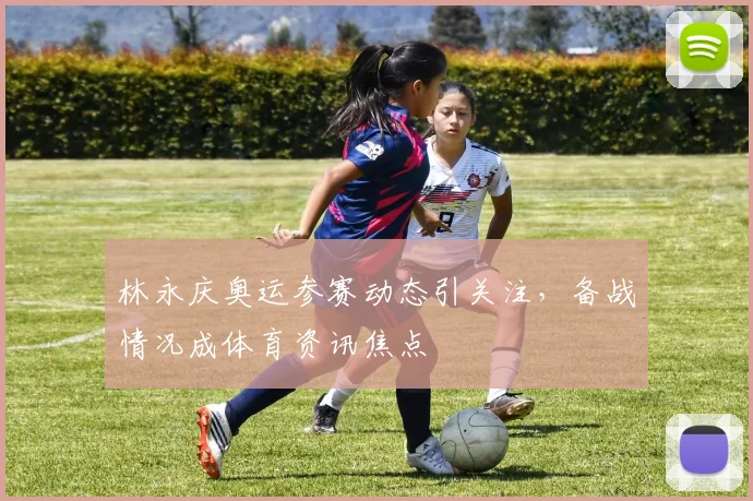 林永庆奥运参赛动态引关注,备战情况成体育资讯焦点