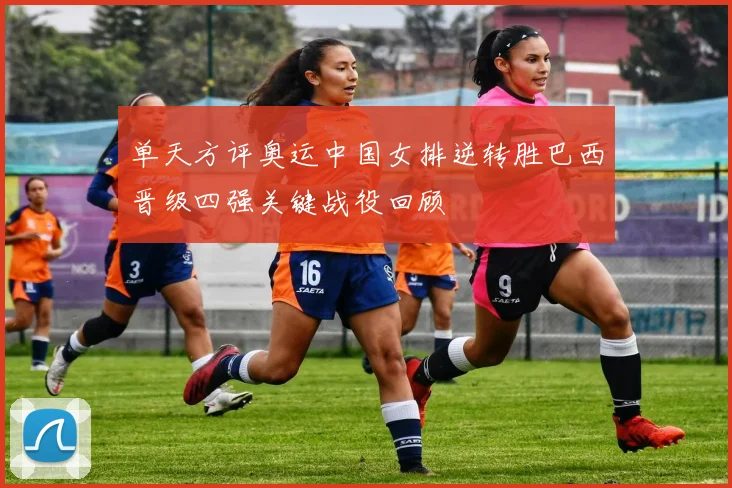 单天方评奥运中国女排逆转胜巴西晋级四强关键战役回顾