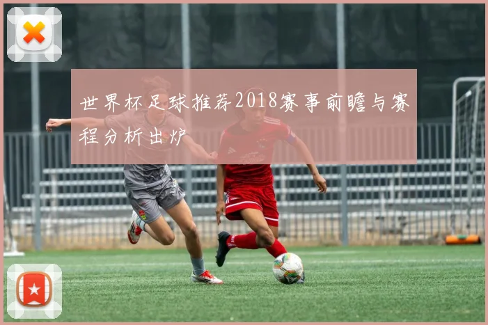 世界杯足球推荐2018赛事前瞻与赛程分析出炉